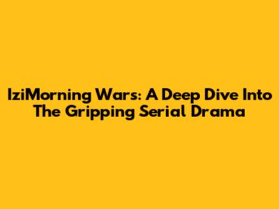 IziMorning Wars: A Deep Dive Into The Gripping Serial Drama