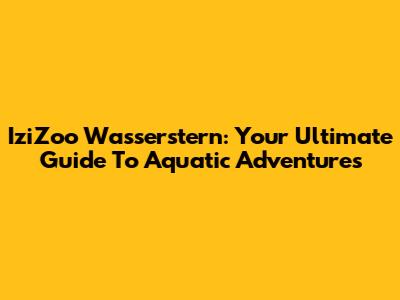 IziZoo Wasserstern: Your Ultimate Guide To Aquatic Adventures