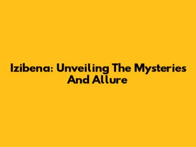 Izibena: Unveiling The Mysteries And Allure
