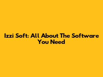 Izzi Soft: All About The Software You Need