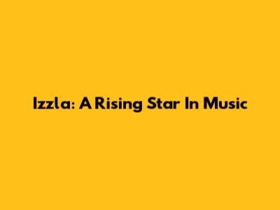 Izzla: A Rising Star In Music