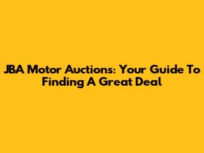 JBA Motor Auctions: Your Guide To Finding A Great Deal