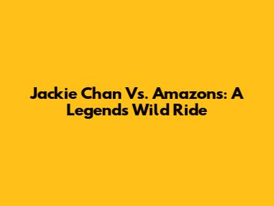 Jackie Chan Vs. Amazons: A Legend's Wild Ride