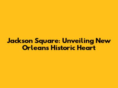 Jackson Square: Unveiling New Orleans' Historic Heart