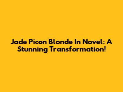 Jade Picon Blonde In Novel: A Stunning Transformation!