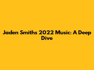 Jaden Smith's 2022 Music: A Deep Dive