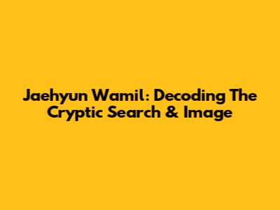 Jaehyun Wamil: Decoding The Cryptic Search & Image