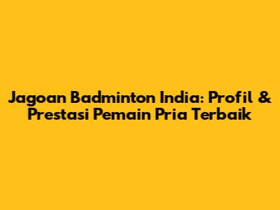 Jagoan Badminton India: Profil & Prestasi Pemain Pria Terbaik