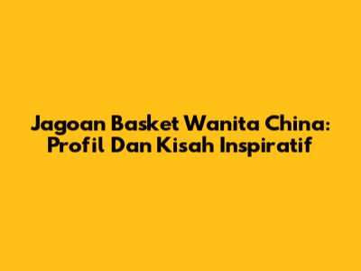 Jagoan Basket Wanita China: Profil Dan Kisah Inspiratif