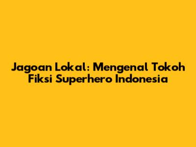 Jagoan Lokal: Mengenal Tokoh Fiksi Superhero Indonesia