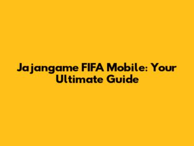 Jajangame FIFA Mobile: Your Ultimate Guide