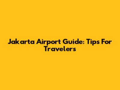 Jakarta Airport Guide: Tips For Travelers