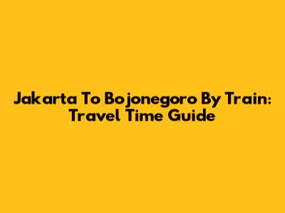 Jakarta To Bojonegoro By Train: Travel Time Guide
