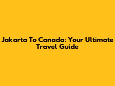 Jakarta To Canada: Your Ultimate Travel Guide