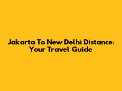 Jakarta To New Delhi Distance: Your Travel Guide