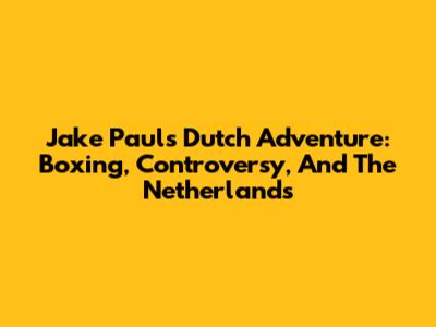 Jake Paul's Dutch Adventure: Boxing, Controversy, And The Netherlands