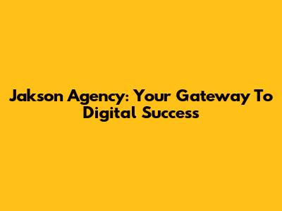Jakson Agency: Your Gateway To Digital Success