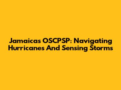 Jamaica's OSCPSP: Navigating Hurricanes And Sensing Storms