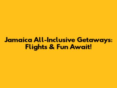 Jamaica All-Inclusive Getaways: Flights & Fun Await!