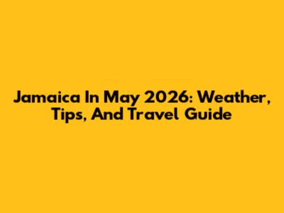 Jamaica In May 2026: Weather, Tips, And Travel Guide
