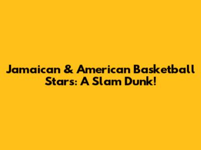 Jamaican & American Basketball Stars: A Slam Dunk!