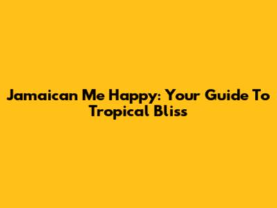 Jamaican Me Happy: Your Guide To Tropical Bliss