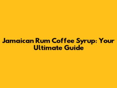 Jamaican Rum Coffee Syrup: Your Ultimate Guide