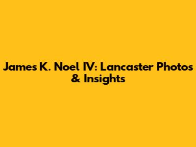 James K. Noel IV: Lancaster Photos & Insights