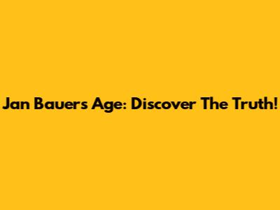 Jan Bauer's Age: Discover The Truth!