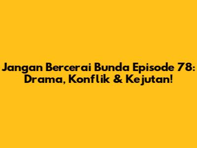 Jangan Bercerai Bunda Episode 78: Drama, Konflik & Kejutan!