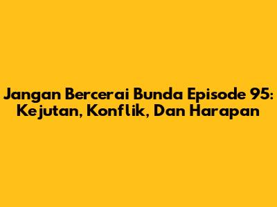 Jangan Bercerai Bunda Episode 95: Kejutan, Konflik, Dan Harapan