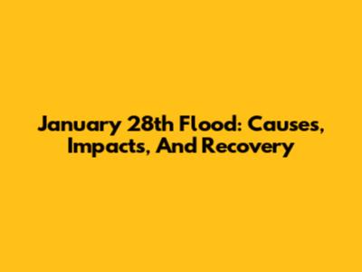 January 28th Flood: Causes, Impacts, And Recovery