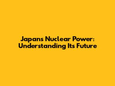 Japan's Nuclear Power: Understanding Its Future