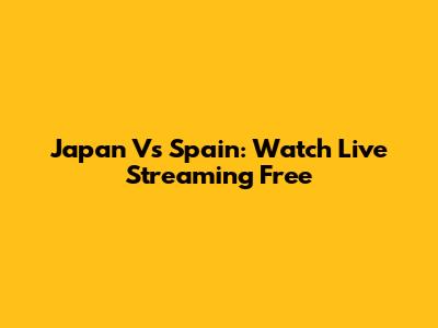 Japan Vs Spain: Watch Live Streaming Free