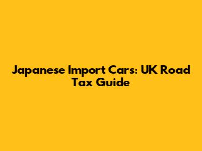 Japanese Import Cars: UK Road Tax Guide