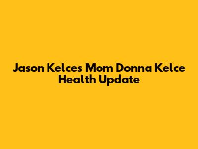 Jason Kelce's Mom Donna Kelce Health Update