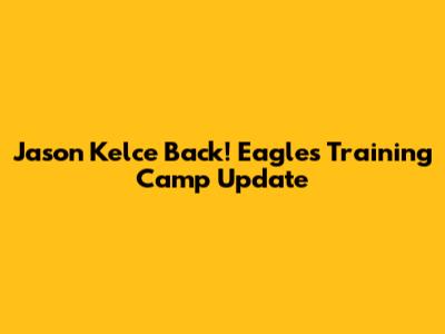 Jason Kelce Back! Eagles Training Camp Update