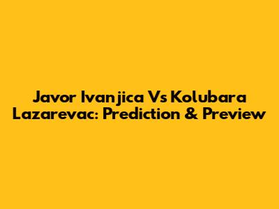 Javor Ivanjica Vs Kolubara Lazarevac: Prediction & Preview