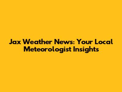 Jax Weather News: Your Local Meteorologist Insights