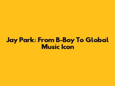 Jay Park: From B-Boy To Global Music Icon