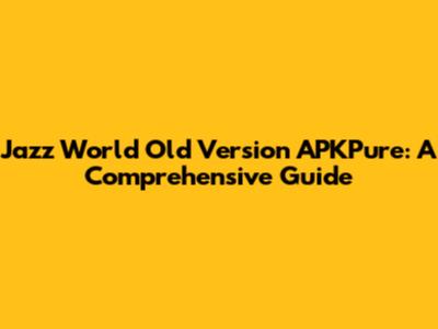 Jazz World Old Version APKPure: A Comprehensive Guide
