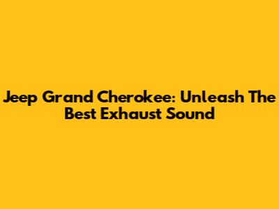 Jeep Grand Cherokee: Unleash The Best Exhaust Sound