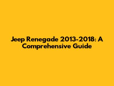Jeep Renegade 2013-2018: A Comprehensive Guide