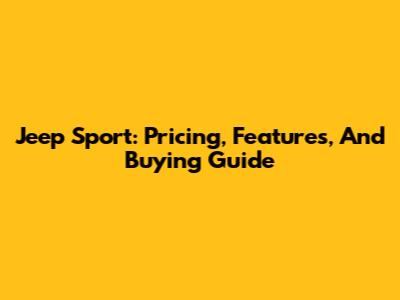 Jeep Sport: Pricing, Features, And Buying Guide