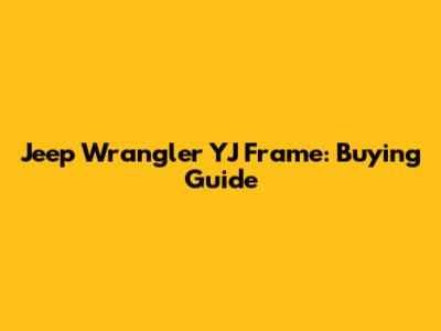 Jeep Wrangler YJ Frame: Buying Guide