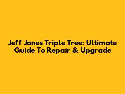 Jeff Jones Triple Tree: Ultimate Guide To Repair & Upgrade