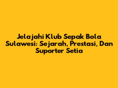 Jelajahi Klub Sepak Bola Sulawesi: Sejarah, Prestasi, Dan Suporter Setia