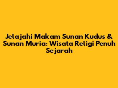 Jelajahi Makam Sunan Kudus & Sunan Muria: Wisata Religi Penuh Sejarah