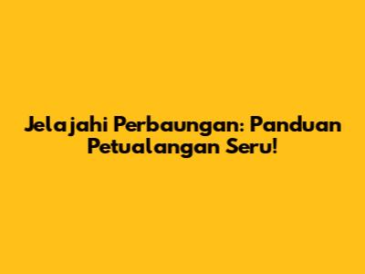 Jelajahi Perbaungan: Panduan Petualangan Seru!