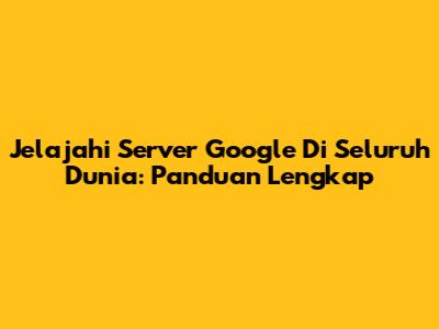Jelajahi Server Google Di Seluruh Dunia: Panduan Lengkap